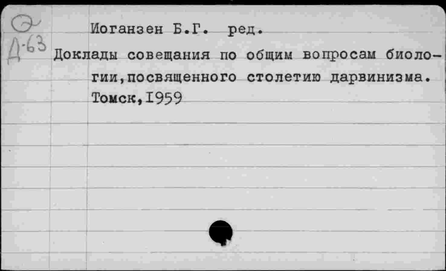 ﻿Иоганзен Б.Г. ред.
Доклады совещания по общим вопросам биоло гии,посвященного столетию дарвинизма. Томск,1959